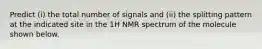 Predict (i) the total number of signals and (ii) the splitting pattern at the indicated site in the 1H NMR spectrum of the molecule shown below.