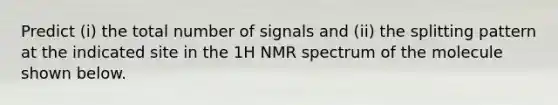 Predict (i) the total number of signals and (ii) the splitting pattern at the indicated site in the 1H NMR spectrum of the molecule shown below.