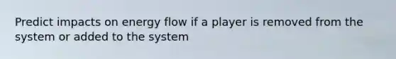 Predict impacts on energy flow if a player is removed from the system or added to the system