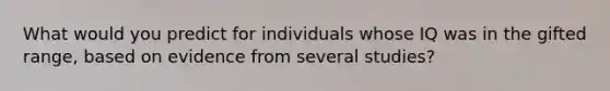 What would you predict for individuals whose IQ was in the gifted range, based on evidence from several studies?