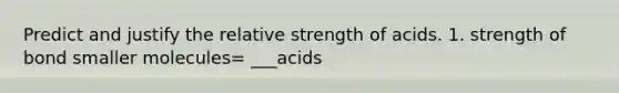 Predict and justify the relative strength of acids. 1. strength of bond smaller molecules= ___acids