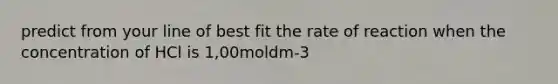 predict from your line of best fit the rate of reaction when the concentration of HCl is 1,00moldm-3