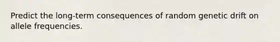 Predict the long-term consequences of random genetic drift on allele frequencies.