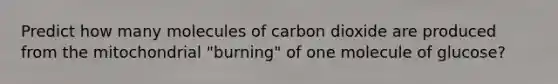 Predict how many molecules of carbon dioxide are produced from the mitochondrial "burning" of one molecule of glucose?