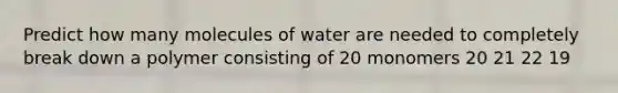 Predict how many molecules of water are needed to completely break down a polymer consisting of 20 monomers 20 21 22 19