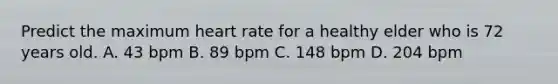 Predict the maximum heart rate for a healthy elder who is 72 years old. A. 43 bpm B. 89 bpm C. 148 bpm D. 204 bpm