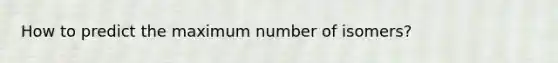 How to predict the maximum number of isomers?