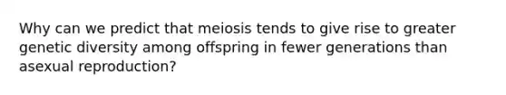 Why can we predict that meiosis tends to give rise to greater genetic diversity among offspring in fewer generations than asexual reproduction?