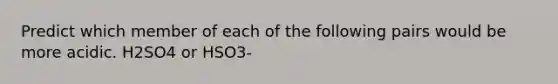 Predict which member of each of the following pairs would be more acidic. H2SO4 or HSO3-