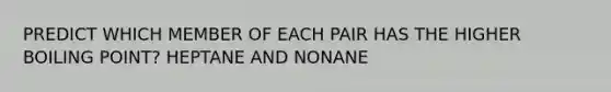 PREDICT WHICH MEMBER OF EACH PAIR HAS THE HIGHER BOILING POINT? HEPTANE AND NONANE