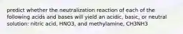 predict whether the neutralization reaction of each of the following acids and bases will yield an acidic, basic, or neutral solution: nitric acid, HNO3, and methylamine, CH3NH3