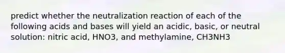 predict whether the neutralization reaction of each of the following acids and bases will yield an acidic, basic, or neutral solution: nitric acid, HNO3, and methylamine, CH3NH3