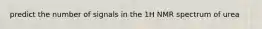 predict the number of signals in the 1H NMR spectrum of urea