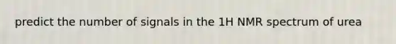 predict the number of signals in the 1H NMR spectrum of urea
