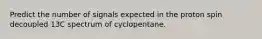 Predict the number of signals expected in the proton spin decoupled 13C spectrum of cyclopentane.