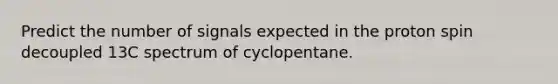 Predict the number of signals expected in the proton spin decoupled 13C spectrum of cyclopentane.