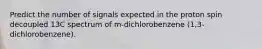 Predict the number of signals expected in the proton spin decoupled 13C spectrum of m-dichlorobenzene (1,3-dichlorobenzene).