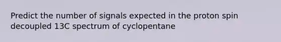 Predict the number of signals expected in the proton spin decoupled 13C spectrum of cyclopentane