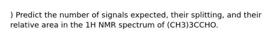 ) Predict the number of signals expected, their splitting, and their relative area in the 1H NMR spectrum of (CH3)3CCHO.