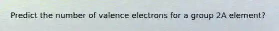 Predict the number of valence electrons for a group 2A element?