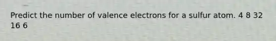 Predict the number of <a href='https://www.questionai.com/knowledge/knWZpHTJT4-valence-electrons' class='anchor-knowledge'>valence electrons</a> for a sulfur atom. 4 8 32 16 6