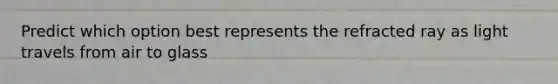 Predict which option best represents the refracted ray as light travels from air to glass