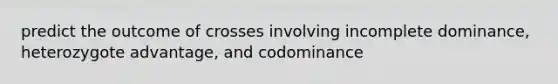 predict the outcome of crosses involving incomplete dominance, heterozygote advantage, and codominance