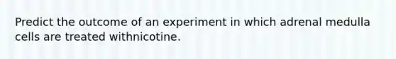 Predict the outcome of an experiment in which adrenal medulla cells are treated withnicotine.