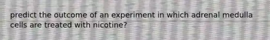 predict the outcome of an experiment in which adrenal medulla cells are treated with nicotine?