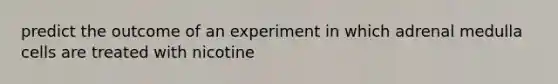 predict the outcome of an experiment in which adrenal medulla cells are treated with nicotine