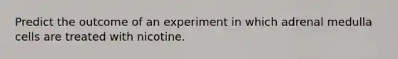 Predict the outcome of an experiment in which adrenal medulla cells are treated with nicotine.