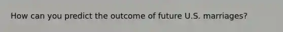 How can you predict the outcome of future U.S. marriages?