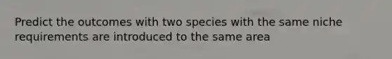 Predict the outcomes with two species with the same niche requirements are introduced to the same area