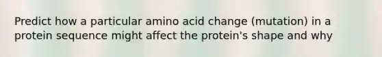 Predict how a particular amino acid change (mutation) in a protein sequence might affect the protein's shape and why