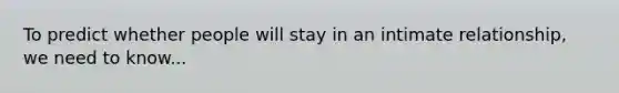 To predict whether people will stay in an intimate relationship, we need to know...