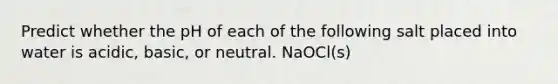 Predict whether the pH of each of the following salt placed into water is acidic, basic, or neutral. NaOCl(s)