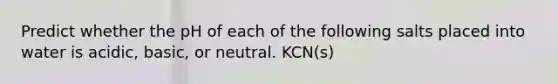 Predict whether the pH of each of the following salts placed into water is acidic, basic, or neutral. KCN(s)