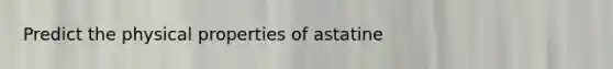 Predict the physical properties of astatine