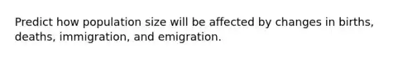 Predict how population size will be affected by changes in births, deaths, immigration, and emigration.