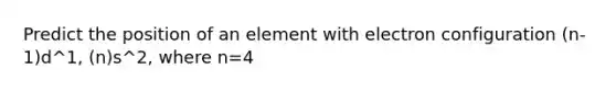 Predict the position of an element with electron configuration (n-1)d^1, (n)s^2, where n=4