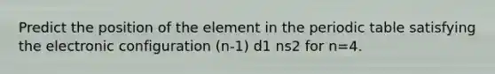 Predict the position of the element in the periodic table satisfying the electronic configuration (n-1) d1 ns2 for n=4.