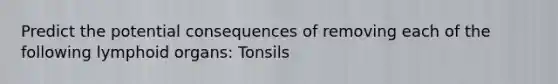 Predict the potential consequences of removing each of the following lymphoid organs: Tonsils