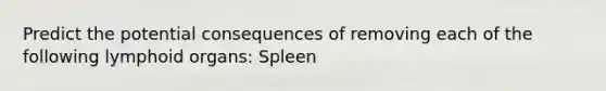 Predict the potential consequences of removing each of the following lymphoid organs: Spleen