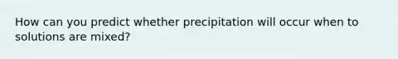 How can you predict whether precipitation will occur when to solutions are mixed?