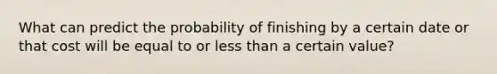 What can predict the probability of finishing by a certain date or that cost will be equal to or less than a certain value?