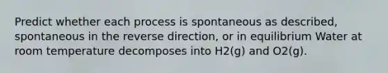 Predict whether each process is spontaneous as described, spontaneous in the reverse direction, or in equilibrium Water at room temperature decomposes into H2(g) and O2(g).