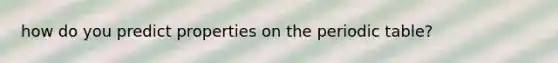 how do you predict properties on the periodic table?