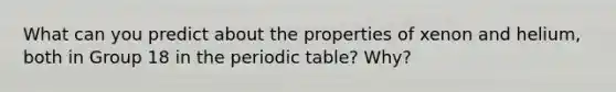 What can you predict about the properties of xenon and helium, both in Group 18 in the periodic table? Why?