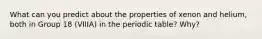 What can you predict about the properties of xenon and helium, both in Group 18 (VIIIA) in the periodic table? Why?