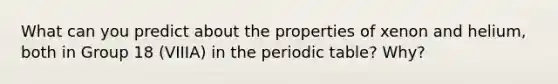 What can you predict about the properties of xenon and helium, both in Group 18 (VIIIA) in the periodic table? Why?